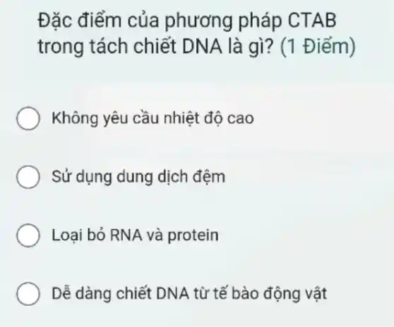 Đặc điểm của phương pháp CTAB
trong tách chiết DNA là gì? (1 Điểm)
Không yêu cầu nhiệt độ cao
Sử dụng dung dịch đệm
Loại bỏ RNA và protein
Dễ dàng chiết DNA từ tế bào động vật