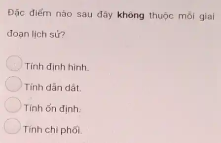 Đặc điểm nào sau đây không thuộc mỗi giai
đoạn lịch sử?
Tính định hình.
Tính dẫn dất.
Tính ổn định:
Tính chi phối.