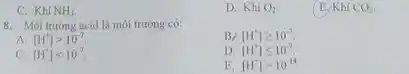 C. Khi NH_(3)
D. Khi O_(2)
E. Khi CO_(2).
8. Môi trường acid là môi trường có:
B/ [H^+]geqslant 10^-7
A [H^+]gt 10^-7
D. [H^+]leqslant 10^-7
C. [H^+]lt 10^-7
E. [H^+]=10^-14