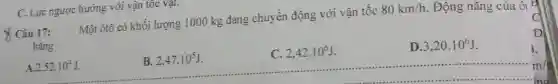 C. Lực ngược hướng với vận tốc vạt.
Câu 17: Một ôtô có khối lượng 1000 kg đang chuyển động với vận tốc 80km/h . Động nǎng của ôt
bằng
A. 2.52cdot 10^4J
B. 2,47cdot 10^5J
C. 2,42cdot 10^6J
D. 3,20cdot 10^6J
D
3.
m/s