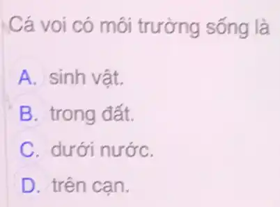 Cá voi có môi trường sống là
A sinh vật.
B trong đất.
C dưới nước.
D trên can.