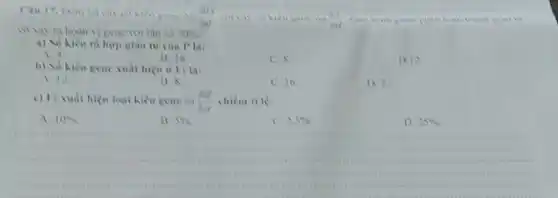 Cau 17. Dem la is
a.
tan sd 20% 
a) So hien to hợp giao tư của P là:
B. 16
A. -4
C. S
D. 12
b) Sd hien gene xuất hiện of là:
A. 12
B. 8
C. 16
D. 7.
c) Fi xuất hiện loại kiểu gene aa (Bd)/(Ad) chiếm ti lis:
A. 10% 
B. 5% .
C. 2,5% 
D 25% 
__