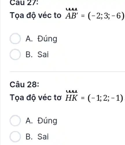 Cau 27:
AB'=(-2;3;-6)
Tọa độ véc to
A. Đúng
B. Sai
Câu 28:
Tọa độ véc tơ HK=(-1;2;-1)
A. Đúng
B. Sai