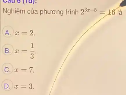 Cau 6 (10):
Nghiệm của phương trình 2^3x-5=16 là
A x=2
B x=(1)/(3)
C x=7
D x=3