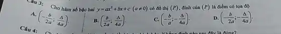 Cau3: Cho hàm số bậc hai
y=ax^2+bx+c(aneq 0) có đồ thị (P) đỉnh của (P) là điểm có tọa độ
A.
(-(b)/(2a);(Delta )/(4a))
B. ((b)/(2a);(Delta )/(4a))
C. (-(b)/(a);-(Delta )/(4a))
D (-(b)/(2a);-(Delta )/(4a))