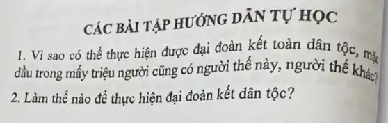 CÁC BÀI TẬP HƯỚNG DẪN TỰ HỌC
1. Vì sao có thể thực hiện được đại đoàn kết toàn dân tộc, mǎ.
dầu trong mấy triệu người cũng có người thế này, người thế khác?
2. Làm thế nào để thực hiện đại đoàn kết dân tộc?