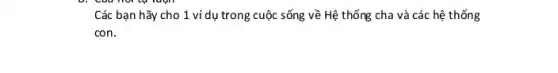 Các bạn hãy cho 1 ví dụ trong cuộc sống về Hệ thống cha và các hệ thống
con.