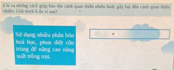 Chỉ ra những cách giúp bảo tồn cảnh quan thiên nhiên hoặc gây hại đến cảnh quan thiên
nhiên. Giải thích lí do vì sao?
Sử dụng nhiều phân bón
hoá học, phun diệt côn
trùng để nâng cao nǎng
suất trồng trọt.
square