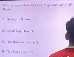 Chức nǎng nào dưới đây không thuộc chức nǎng Vận
Hành?
A. Quản lý chất lượng
B. Lập kế hoạch bảo tri
C. Phát triển sản phẩm mới
D. Tính lương nhân viên