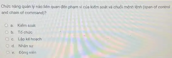 Chức nǎng quản lý nào liên quan đến phạm vi của kiếm soát và chuỗi mệnh lệnh (span of control
and chain of command)?
a. Kiếm soát
b. Tổ chức
c. Lập kế hoạch
d. Nhân sự
e. Động viên