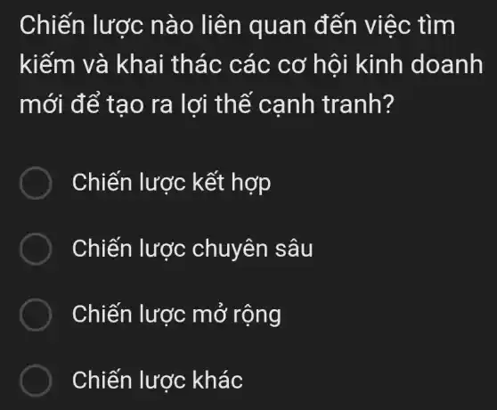 Chiến lược nào liên quan đến việc tìm
kiếm và khai thác các cơ hội kinh doanh
mới để tạo ra lợi thế cạnh tranh?
Chiến lược kết hợp
Chiến lược chuyên sâu
Chiến lược mở rộng
Chiến lược khác