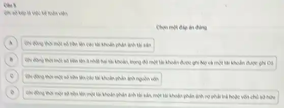 Chis
vite kelow kilos
Chon mot dap an đúng
A	số tiền khi các tài khoản phản ảnh tài sản
B	tiền Nh ít nhất hai tài khoản, trong đó một tài khoản được ghi No và một tài khoản được ghi có B
C	85 tiền No các tài khoản phản ảnh nguồn vôn C
D
tài khoản phản ảnh tài sản, một tài khoản phản ảnh no phải trả hoặc với chủ sở hữu