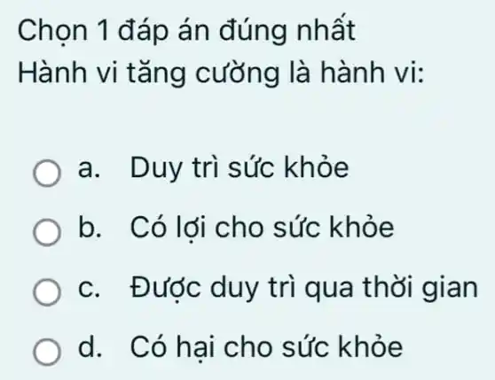 Chọn 1 đáp án đúng nhất
Hành vi tǎng cưỡng là hành vi:
a. Duy trì sức khỏe
b. Có lới cho sức khỏe
c. Được duy trì qua thời gian
d. Có hai cho sức khỏe