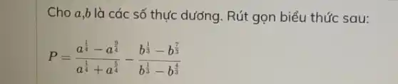 Cho a,b là các số thực dướng Rút gọn biểu thức sau:
P=(a^frac (1)/(4)-a^(9)/(4))(a^(1)/(4)+a^(5)/(4))-(b^frac (1)/(3)-b^(7)/(3)){b^(1)/(3)-b^frac {4