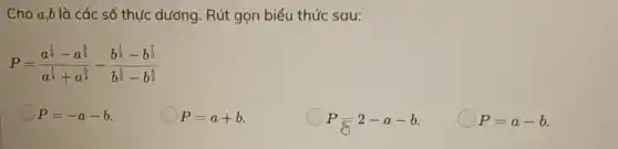 Cho a,b là các số thực dương. Rút gọn biểu thức sau:
P=(a^frac (1)/(4)-a^(9)/(4)){a^(1)/(4)+a^frac {5{4
P=-a-b
P=a+b
P=2-a-b
P=a-b