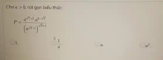 Cho agt 0 rút gọn biểu thức:
P=(a^sqrt (7+2)cdot a^3-sqrt (7))/((a^sqrt (5)-1)^sqrt (5+1))
1.
(1)/(a)
a.
a^2