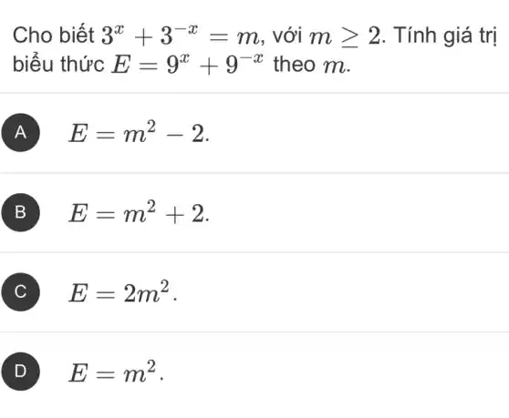 Cho biết 3^x+3^-x=m , với mgeqslant 2 . Tính giá trị
biểu thức E=9^x+9^-x theo m.
A E=m^2-2
B E=m^2+2
C E=2m^2
D E=m^2