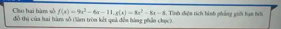 Cho hai hàm số f(x)=9x^2-6x-11,g(x)=8x^2-8x-8 . Tính diện tích hình phẳng giới hạn bởi
đồ thị của hai hàm số (làm tròn kết quả đến hàng phần chục).