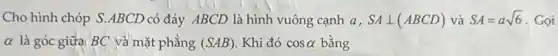 Cho hình chóp S.ABCD có đáy ABCD là hình vuông cạnh a, SAbot (ABCD) và SA=asqrt (6) Gọi
alpha  là góc giữa BC và mặt phẳng (SAB) Khi đó cosalpha  bằng