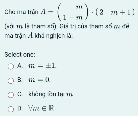 Cho ma trận A=(} m 1-m )cdot (2m+1)
(với m là tham số). Giá trị của tham số m để
ma trận A khả nghịch là:
Select one:
A. . m=pm 1
B. . m=0
C. không tồn tại m.
D. . forall min R