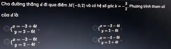 Cho đường thẳng d đi qua điểm M(-3;2) và có hệ số góc k=-(3)/(2) . Phương trình tham số
của d là
 ) x=-3+4t y=2-6t 
 ) x=-3-4t y=2-6t 
 ) x=-3-6t y=2-4t 
 ) x=-3-6t y=2+4t