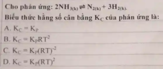 Cho phản ứng: 2NH_(3(k))leftharpoons N_(2(k))+3H_(2(k))
Biểu thức hằng số cân bằng K_(C) của phản ứng là:
A K_(C)=K_(p)
B K_(C)=K_(P)RT^2
C K_(C)=K_(p)(RT)^-2
D K_(C)=K_(p)(RT)^2