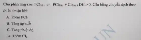 Cho phản ứng sau: PCl_(5(k))leftharpoons PCl_(3(k))+Cl_(2(k));DHgt 0 Cân bằng chuyển dịch theo
chiều thuận khi:
A. Thêm PCl_(3)
B. Tǎng áp suất
C. Tǎng nhiệt độ
D. Thêm Cl_(2)