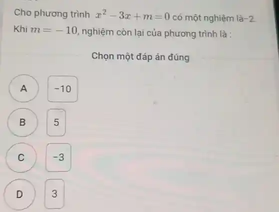 Cho phương trình x^2-3x+m=0 có một nghiệm là -2
Khi m=-10 nghiệm còn lại của phương trình là:
Chọn một đáp án đúng
A )
-10
B
5
-3
n
D
3