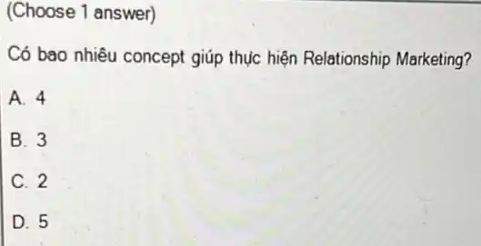 (Choose 1 answer)
Có bao nhiêu concept giúp thực hiện Relationship Marketing?
A. 4
B. 3
C. 2
D. 5