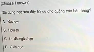 (Choose 1 answer)
Nội dung nào sau đây tối uu cho quảng cáo bán hàng?
A. Review
B. How-to
C. Uu đãi ngắn hạn
D. Giáo dục