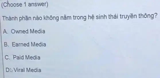 (Choose 1 answer)
Thành phần nào không nằm trong hệ sinh thái truyền thông?
A. Owned Media
B. Earned Media
C. Paid Media
D. Viral Media