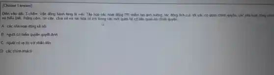 (Choose 1 answer)
yên động hành lang là:đồng PR nhóm tan ảnh hóa C. tác động tích cục tối các cd quan chính quyền.các nhà hoạt động chín
As
A. các nh hoe at động xã hội
B. người có thẩm qu yền quyết định
C. người có uy tín vôi nhân dân
D. các chính khách