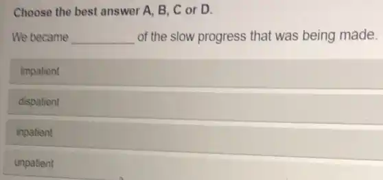 Choose the best answer A, B, C or D.
We became __ of the slow progress that was being made.
impatient
dispatient
inpatient
unpatient