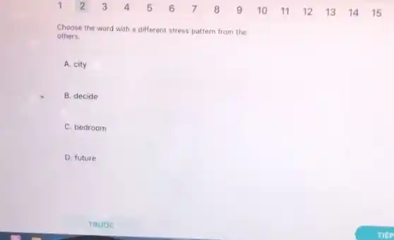 Choose the word with a different stress pattern from the
others.
A. city
B. decide
C. bedroom
D. future