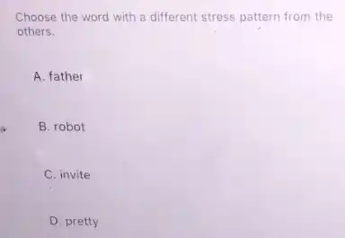 Choose the word with a different stress pattern from the
others.
A. father
B. robot
C. invite
D. pretty