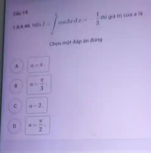 Chu 14
1.0,4 .46 Nếu I=int _(0)^acos3xdx=-(1)/(3)
thì giá trị của a là
Chọn một đáp án đúng
A a=pi  A
B a=(pi )/(3)
C a=2
D a=(pi )/(2)
D