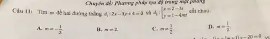 Chuyên đề: Phương pháp tọa độ trong mặt phẳng
Câu 11: Tìm m để hai đường thẳng d_(1):2x-3y+4=0 và d, : d_(2): ) x=2-3t y=1-4mt 
cắt nhau.
A. mneq -(1)/(2)
B. mneq 2.
C. mneq (1)/(2)
D. m=(1)/(2)