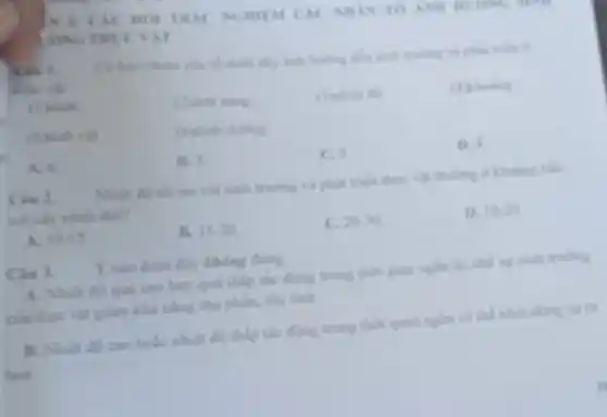 Cil nor re Mar
AT
Where we
having didn sinh truning và phas trien d
( ) Januc
(2)anh nling
(4) khoung
Chinh vật
(6)dinh duong
A. 6
B. 1.
C. 5.
D. 4
Ciu 2. Nhiệt độ tối vu với sinh trung và phát triển thus: vật thuong or khoang nào
với cây nhiệt đơn?
A. 10-15
B. 15.20
C. 20-30
D. 10-20
Câu 3.
Khong dung
A. Nhiet do que cao hay quá thấp tác động trong tho gian ngắn ức chế sự sinh truong
của thực vật giảm khả nǎng thụ phân thu tinh
B. Nhiệt độ cao hoặc nhiệt độ thấp tác động trong thời quan ngắn có thể khỏi động sự ra