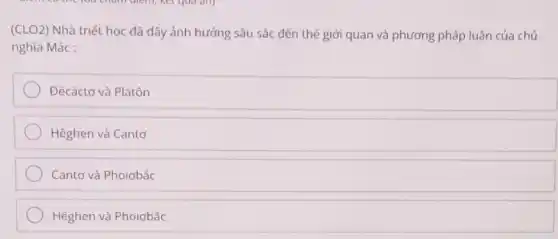 (CLO2) Nhà triết học đã đây ảnh hưởng sâu sắc đến thế giới quan và phương pháp luận của chủ
nghĩa Mác :
Đècáctơ và Platôn
Hêghen và Cantơ
Cantơ và Phoiobắc
Hêghen và Phoiobắc