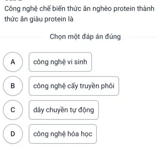 Công nghệ chế biến thức ǎn nghèo protein thành
thức ǎn giàu protein là
Chọn một đáp án đúng
A công nghệ vi sinh A
B
D
công nghệ cấy truyền phôi
C C
dây chuyền tự động
D
công nghệ hóa học