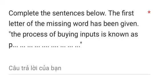 Complete the sentences below. The first
letter of the missing word has been given.
"the process of buying inputs is known as
__
Câu trả lời của bạn