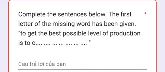 Complete the sentences below. The first
letter of the missing word has been given.
"to get the best possible : level of production
is to o __
__