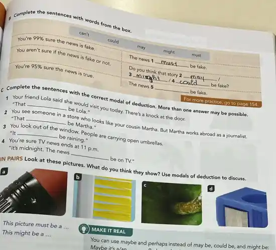 Complete the sentences with words from the box.
This picture must be a ...
MAKE IT REAL
This might be a ...
You can use maybe and perhaps instead of may be, could be, and might be:
Maybe it's a/an