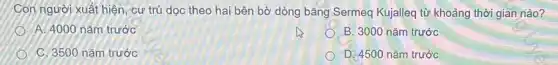 Con người xuất hiện, cư trú dọc theo hai bên bờ dòng bǎng Sermeq Kujalleq từ khoảng thời gian nào?
A. 4000 nǎm trước
B. 3000 nǎm trước
C. 3500 nǎm trước
D. 4500 nǎm trước