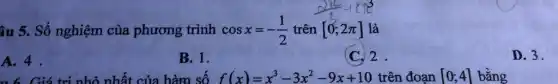 cosx=-(1)/(2) trên [0;2pi ] là
âu 5. Số nghiệm của phương trình
A. 4.
B. 1.
(C.) 2
D. 3.
. 6. Giá trị nhỏ nhất của hàm số f(x)=x^3-3x^2-9x+10 trên đoạn [0;4] bằng