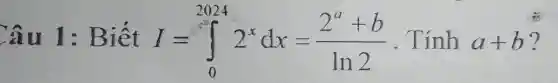 Câu 1: Biết I=int _(0)^20242^xdx=(2^a+b)/(ln2) . Tính a+b