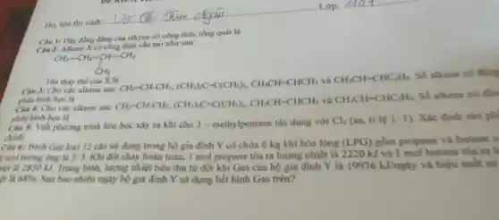 Câu 1: Day đồng đẳng của alkyne có công thức tổng quát là
Câu 2: Alkene X có công thức cấu tạo nhur sau:
CH_(3)-CH_(2)=CH_(-)-CH_(3) CH_(3)
Câu 3: Cho các alkene sau:
CH_(2)=CH-CH_(3);(CH_(3))_(2)C=C(CH_(3))_(2),CH_(3)CH=CHCH_(3) và CH_(3)CH=CHC_(2)H_(5)
Số alkene có đồm
phân hình học là
Tên thay thế của X là
Câu 4: Cho các alkene sau:
CH_(2)=CH-CH_(3);(CH_(3))_(2)C=C(CH_(3))_(2),CH_(3)CH=CHCH_(3) và CH_(3)CH=CHC_(2)H_(5)
Số alkene có đồn
phàn hình học là
Câu 3: Viết phương trình hóa học xảy ra khi cho 3 - methylpentane tác dụng với
Cl_(2) (as, tỉ lệ 1:1 ). Xác định sản phi
chinh.
Câu 6: Bình Gas loại 12 cân sử dụng trong hộ gia đình Y có chứa 6 kg khí hóa lỏng (LPG) gồm propane và butane
mol tương ứng là 3: S. Khi đốt chảy hoàn toàn,I mol propane tỏa ra lượng nhiệt là 2220 kJ và 1 mol butane tóa ra l
liệt là 2850 kJ.Trung bình, lượng nhiệt tiêu thụ từ đốt khi Gas của hộ gia đình Y là 19936kJ/nggrave (a)y và hiệu suất sử
ít là 68%  Sau bao nhiêu ngày hộ gia đình Y sử dụng hết bình Gas trên?