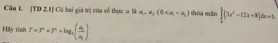 Câu 1. [TD 2 .1] Có hai giá trị của số thực a là
a_(1),a_(2)(0lt a_(1)lt a_(2)) thỏa mãn int _(0)^a(3x^2-12x+8)dx=0
Hãy tính T=3^a_(1)+3^a_(2)+log_(2)((a_(2))/(a_(1)))