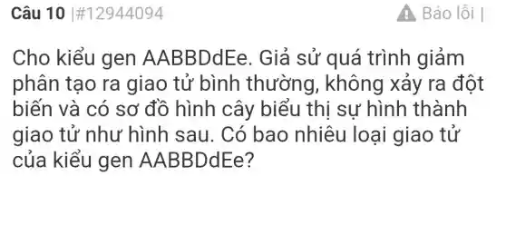 Câu 10 #12944094
Cho kiểu gen AABBDdEe . Giả sử quá trình giảm
phân tạo ra giao tử bình thường , không xảy ra đột
biến và có sơ đồ hình cây biểu thị sự hình thành
giao tử như hình sau. Có bao nhiêu loại giao tử
của kiểu gen AABBDdEe?
A Báo lỗi I