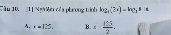 Câu 10. [1]Nghiệm của phương trình log_(5)(2x)=log_(2)8 là
A. x=125
B. x=(125)/(2)